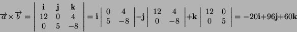 \begin{displaymath}
\overrightarrow{a}\times\overrightarrow{b}=\left\vert\begin{...
...5\end{array}\right\vert=-20\mathbf{i}+96\mathbf{j}+60\mathbf{k}\end{displaymath}