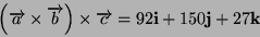 \begin{displaymath}
\left(\overrightarrow{a}\times\overrightarrow{b}\right)\times\overrightarrow{c}=92\mathbf{i}+150\mathbf{j}+27\mathbf{k}\end{displaymath}