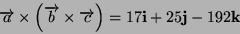 \begin{displaymath}
\overrightarrow{a}\times\left(\overrightarrow{b}\times\overrightarrow{c}\right)=17\mathbf{i}+25\mathbf{j}-192\mathbf{k}\end{displaymath}